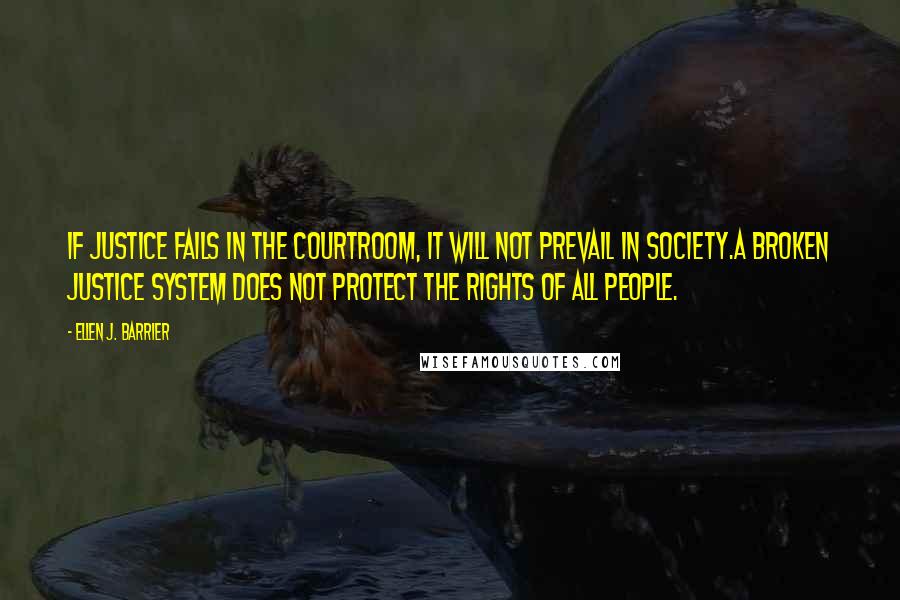 Ellen J. Barrier Quotes: If justice fails in the courtroom, it will not prevail in society.A broken Justice System does not protect the rights of all people.