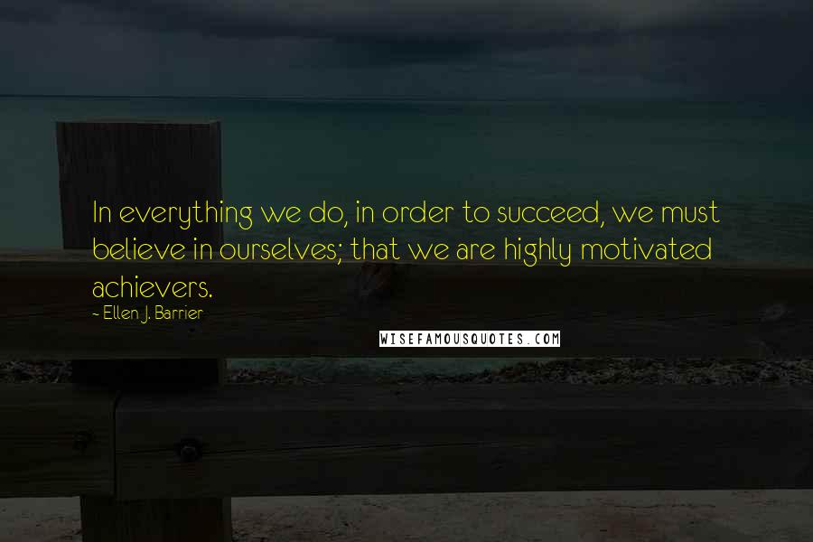 Ellen J. Barrier Quotes: In everything we do, in order to succeed, we must believe in ourselves; that we are highly motivated achievers.