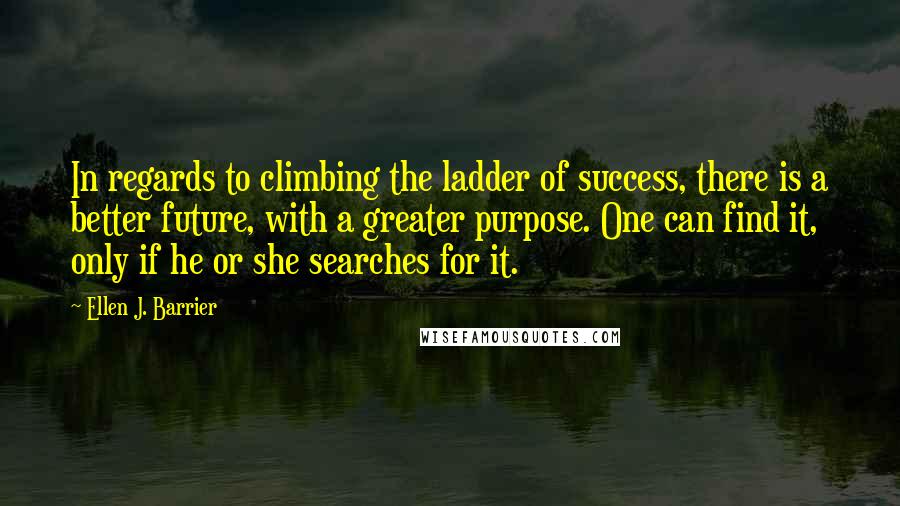 Ellen J. Barrier Quotes: In regards to climbing the ladder of success, there is a better future, with a greater purpose. One can find it, only if he or she searches for it.