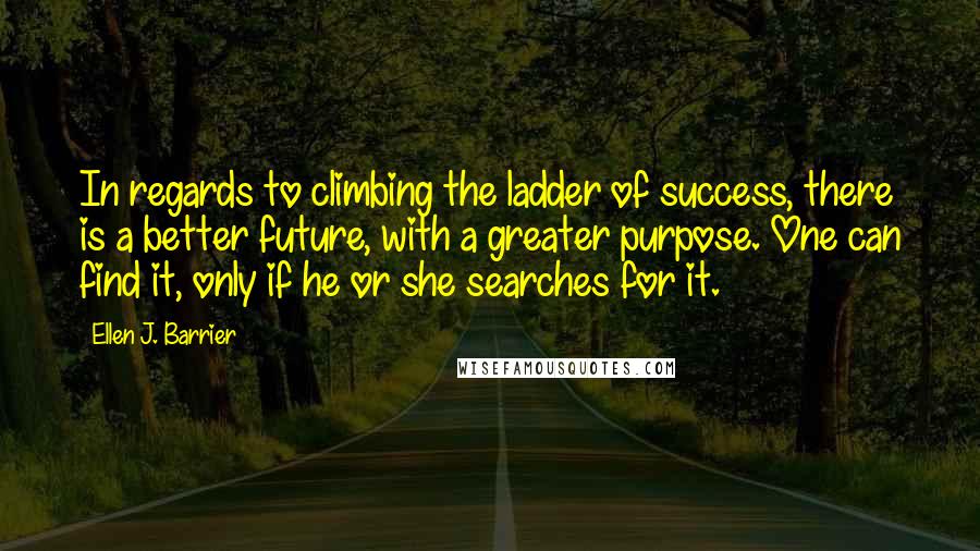 Ellen J. Barrier Quotes: In regards to climbing the ladder of success, there is a better future, with a greater purpose. One can find it, only if he or she searches for it.