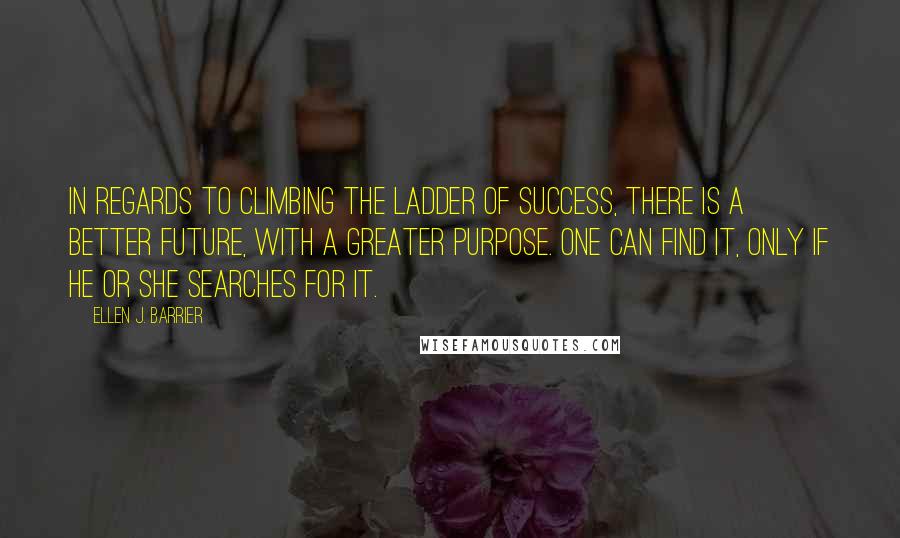 Ellen J. Barrier Quotes: In regards to climbing the ladder of success, there is a better future, with a greater purpose. One can find it, only if he or she searches for it.