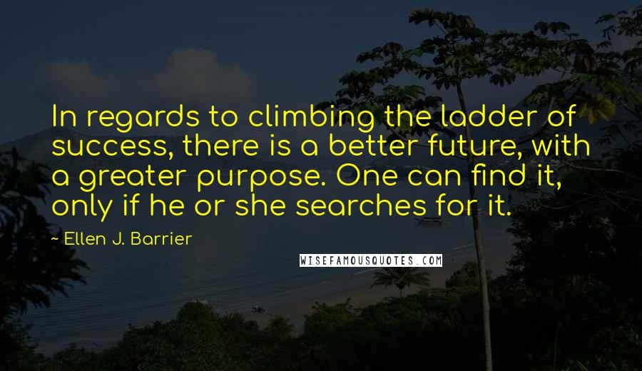 Ellen J. Barrier Quotes: In regards to climbing the ladder of success, there is a better future, with a greater purpose. One can find it, only if he or she searches for it.