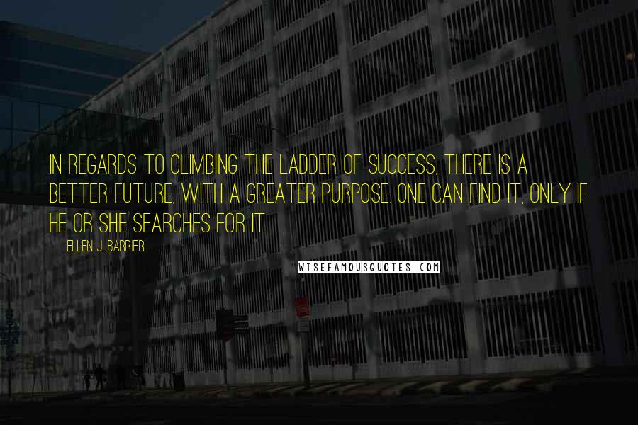 Ellen J. Barrier Quotes: In regards to climbing the ladder of success, there is a better future, with a greater purpose. One can find it, only if he or she searches for it.