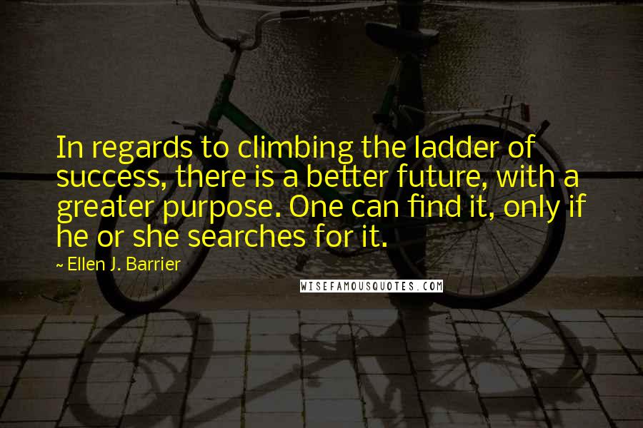 Ellen J. Barrier Quotes: In regards to climbing the ladder of success, there is a better future, with a greater purpose. One can find it, only if he or she searches for it.