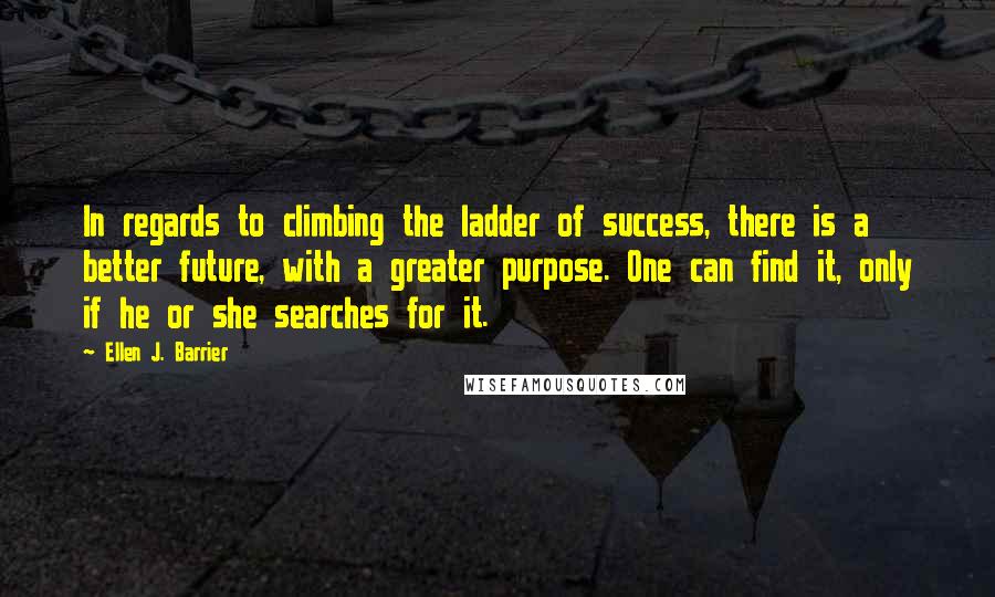 Ellen J. Barrier Quotes: In regards to climbing the ladder of success, there is a better future, with a greater purpose. One can find it, only if he or she searches for it.