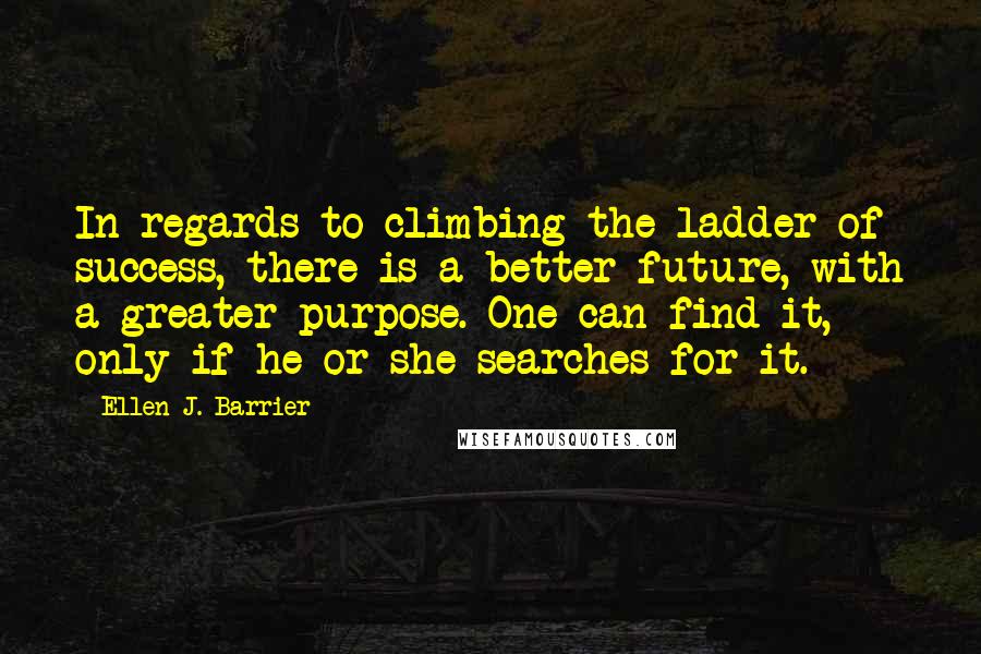 Ellen J. Barrier Quotes: In regards to climbing the ladder of success, there is a better future, with a greater purpose. One can find it, only if he or she searches for it.