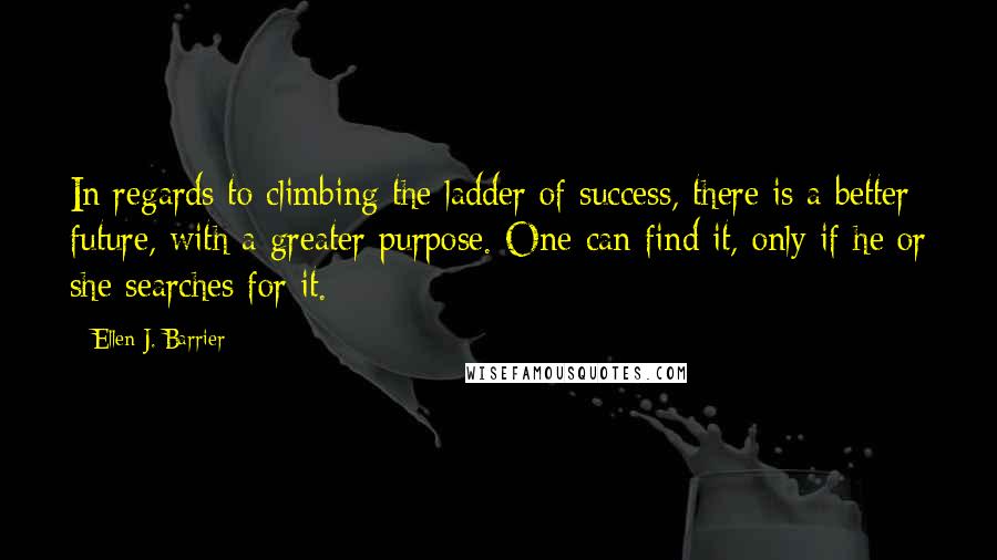 Ellen J. Barrier Quotes: In regards to climbing the ladder of success, there is a better future, with a greater purpose. One can find it, only if he or she searches for it.