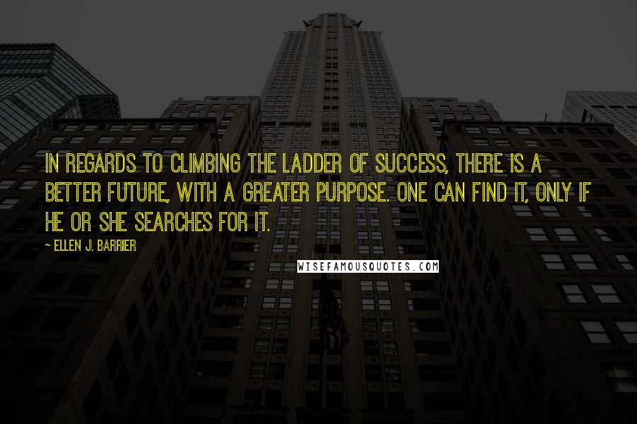 Ellen J. Barrier Quotes: In regards to climbing the ladder of success, there is a better future, with a greater purpose. One can find it, only if he or she searches for it.