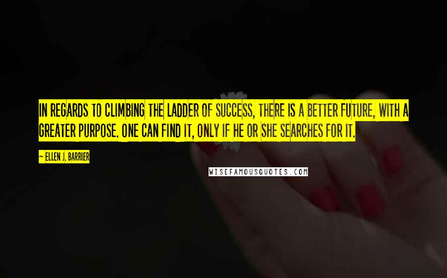 Ellen J. Barrier Quotes: In regards to climbing the ladder of success, there is a better future, with a greater purpose. One can find it, only if he or she searches for it.