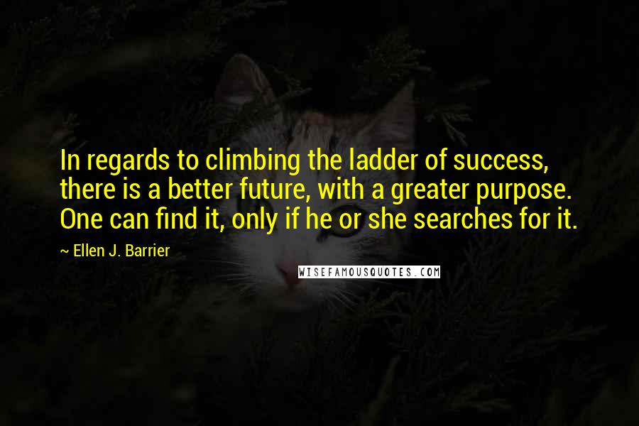 Ellen J. Barrier Quotes: In regards to climbing the ladder of success, there is a better future, with a greater purpose. One can find it, only if he or she searches for it.