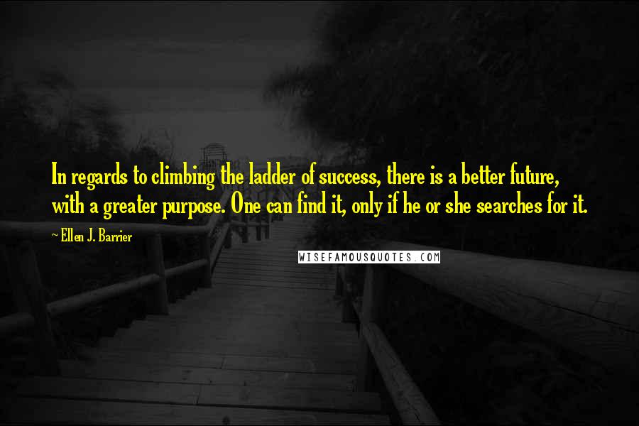 Ellen J. Barrier Quotes: In regards to climbing the ladder of success, there is a better future, with a greater purpose. One can find it, only if he or she searches for it.