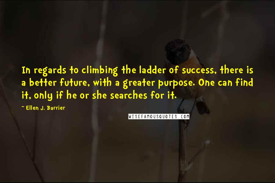 Ellen J. Barrier Quotes: In regards to climbing the ladder of success, there is a better future, with a greater purpose. One can find it, only if he or she searches for it.