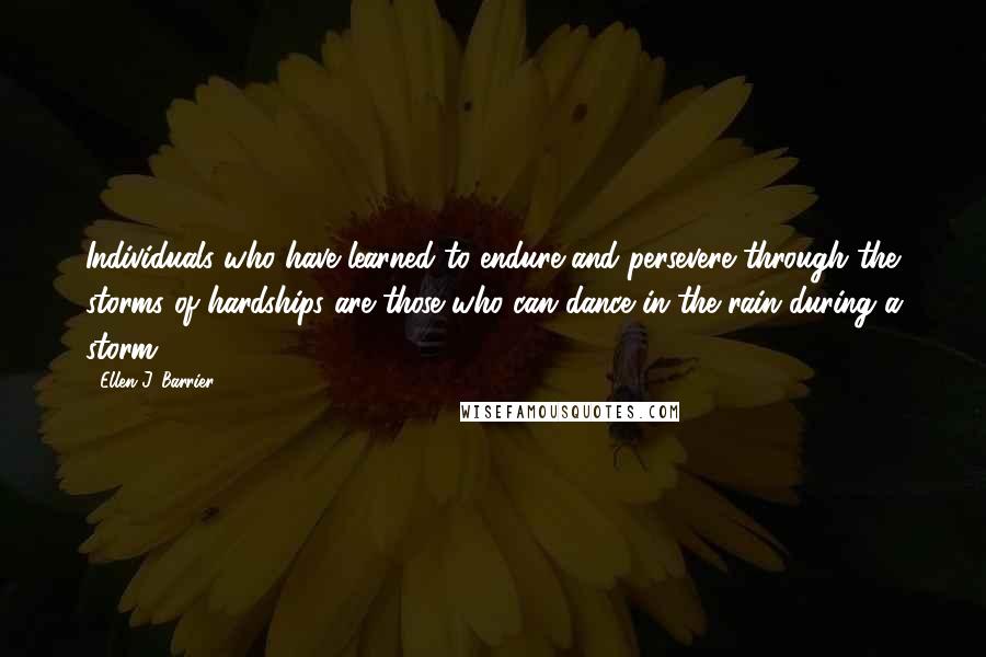 Ellen J. Barrier Quotes: Individuals who have learned to endure and persevere through the storms of hardships are those who can dance in the rain during a storm.