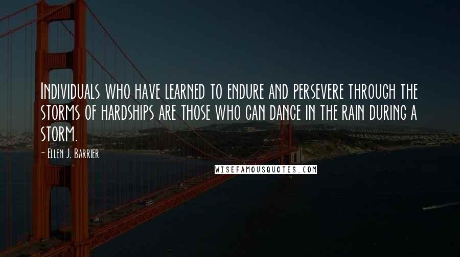 Ellen J. Barrier Quotes: Individuals who have learned to endure and persevere through the storms of hardships are those who can dance in the rain during a storm.