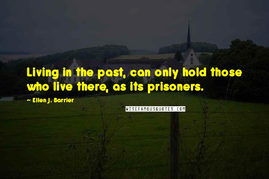 Ellen J. Barrier Quotes: Living in the past, can only hold those who live there, as its prisoners.