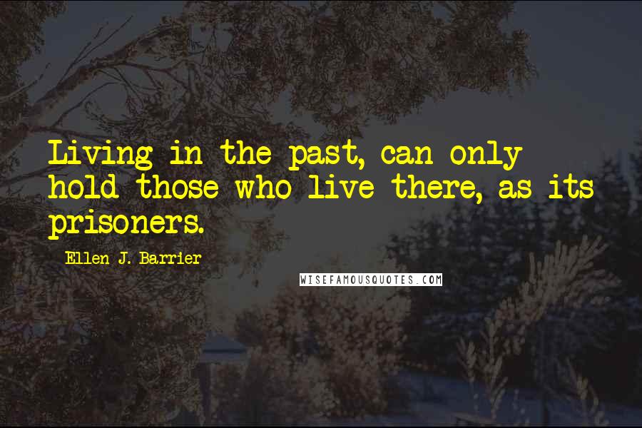 Ellen J. Barrier Quotes: Living in the past, can only hold those who live there, as its prisoners.