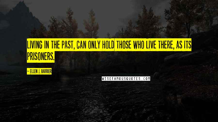 Ellen J. Barrier Quotes: Living in the past, can only hold those who live there, as its prisoners.