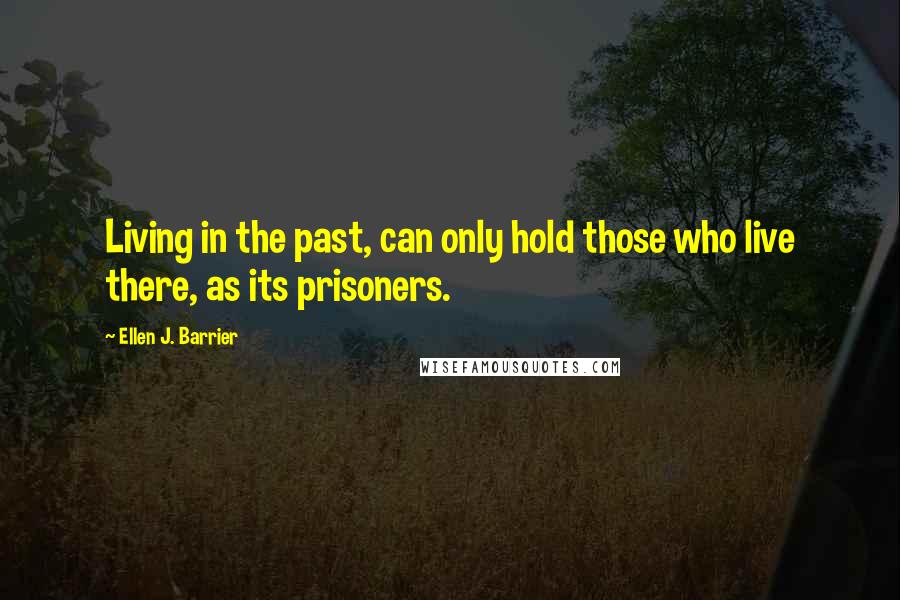 Ellen J. Barrier Quotes: Living in the past, can only hold those who live there, as its prisoners.