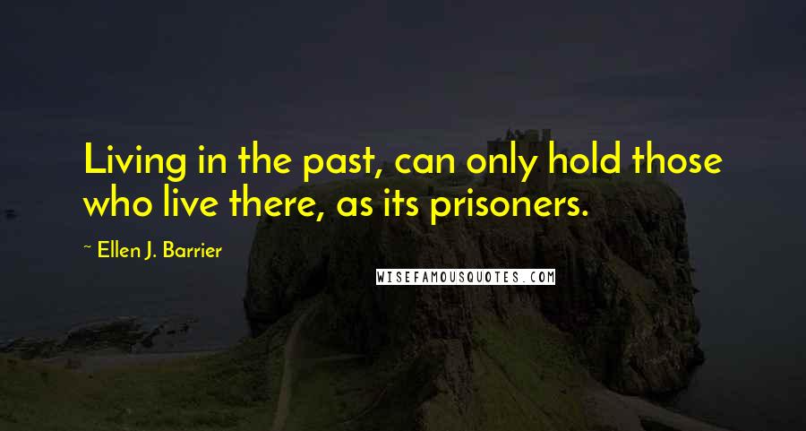 Ellen J. Barrier Quotes: Living in the past, can only hold those who live there, as its prisoners.