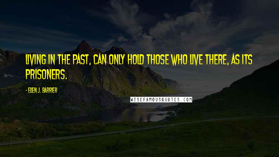 Ellen J. Barrier Quotes: Living in the past, can only hold those who live there, as its prisoners.