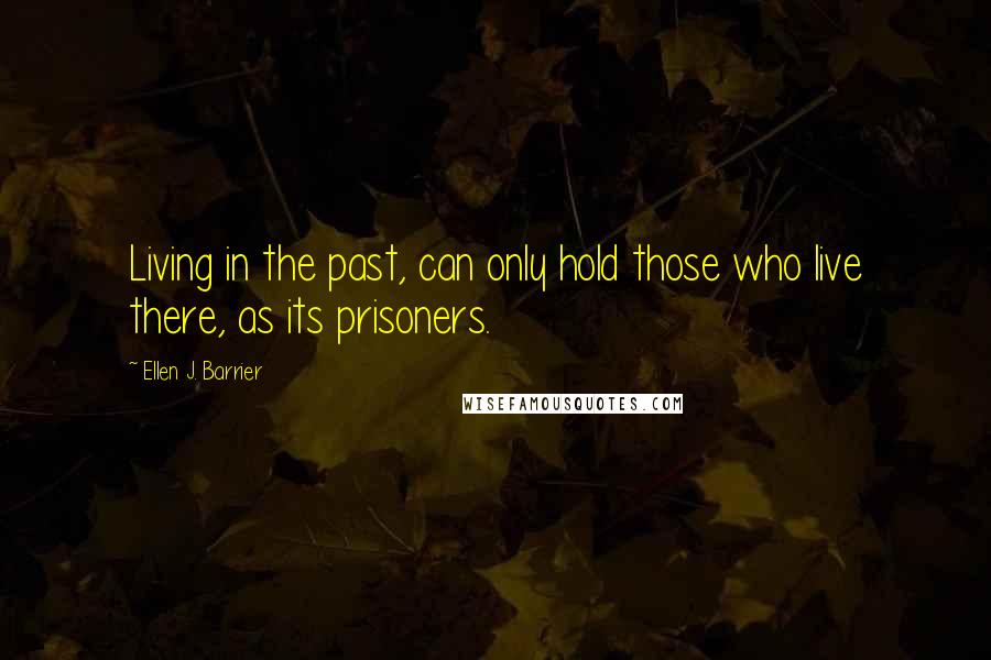 Ellen J. Barrier Quotes: Living in the past, can only hold those who live there, as its prisoners.