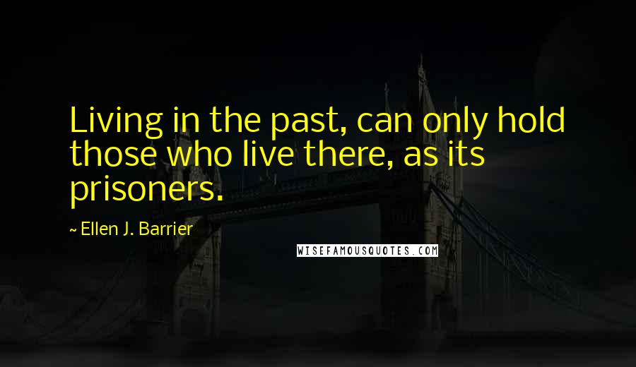 Ellen J. Barrier Quotes: Living in the past, can only hold those who live there, as its prisoners.