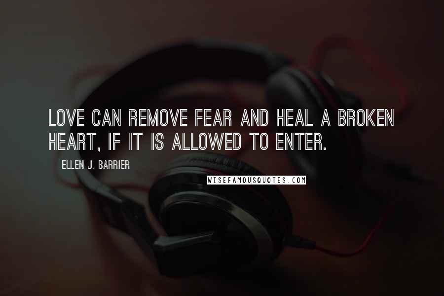 Ellen J. Barrier Quotes: Love can remove fear and heal a broken heart, if it is allowed to enter.