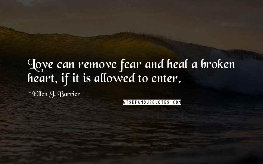 Ellen J. Barrier Quotes: Love can remove fear and heal a broken heart, if it is allowed to enter.