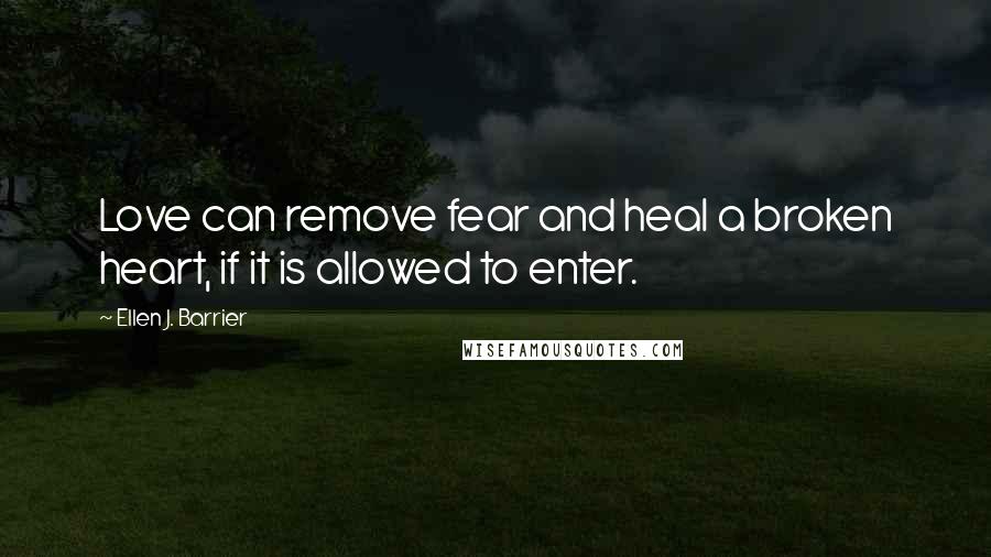 Ellen J. Barrier Quotes: Love can remove fear and heal a broken heart, if it is allowed to enter.