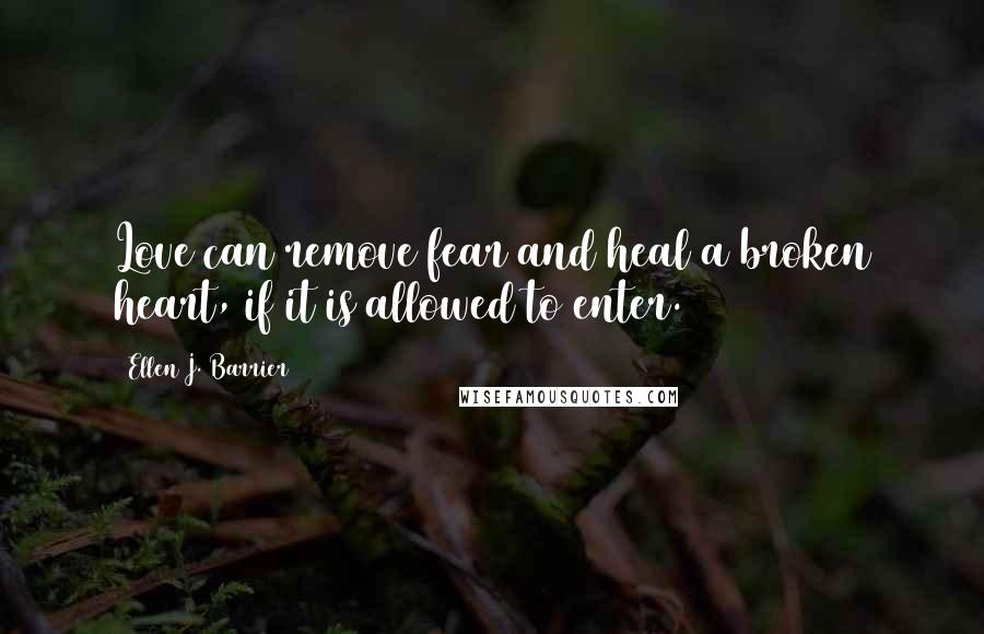 Ellen J. Barrier Quotes: Love can remove fear and heal a broken heart, if it is allowed to enter.