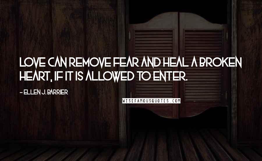 Ellen J. Barrier Quotes: Love can remove fear and heal a broken heart, if it is allowed to enter.