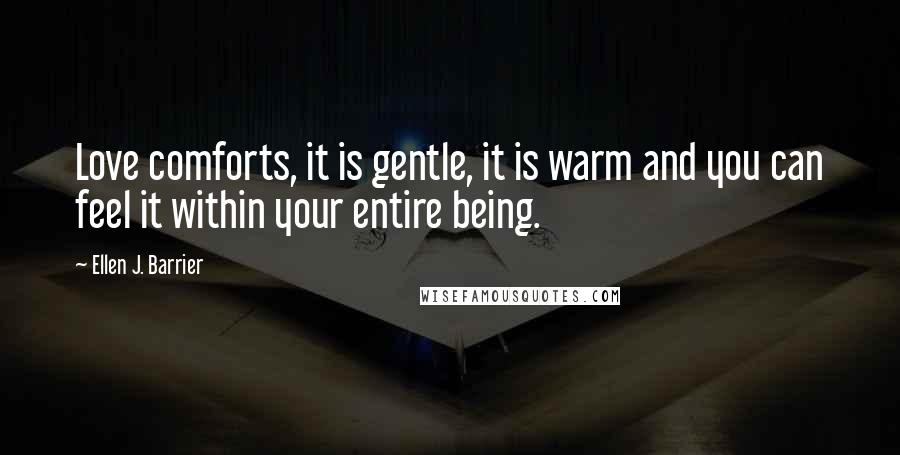 Ellen J. Barrier Quotes: Love comforts, it is gentle, it is warm and you can feel it within your entire being.