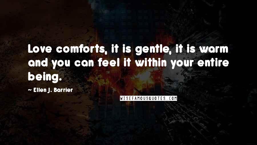 Ellen J. Barrier Quotes: Love comforts, it is gentle, it is warm and you can feel it within your entire being.