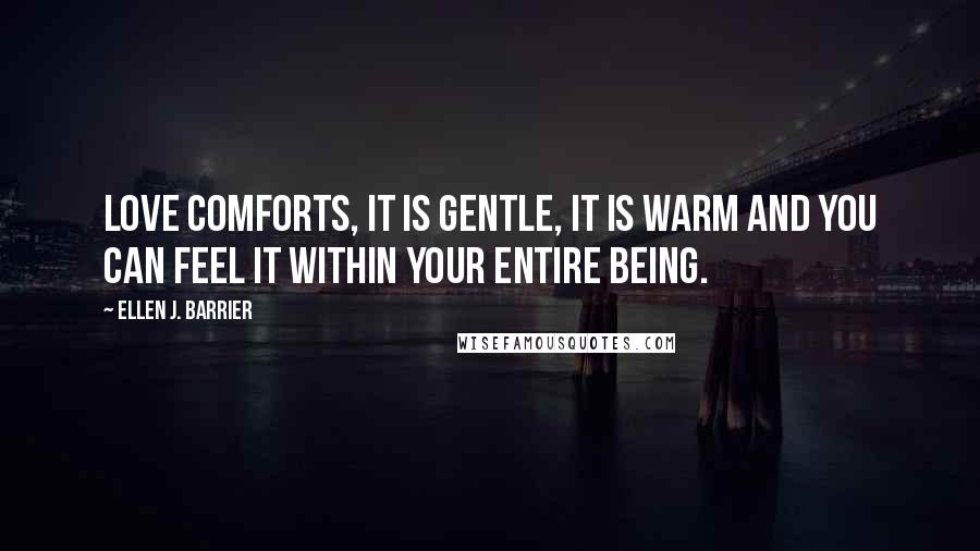 Ellen J. Barrier Quotes: Love comforts, it is gentle, it is warm and you can feel it within your entire being.