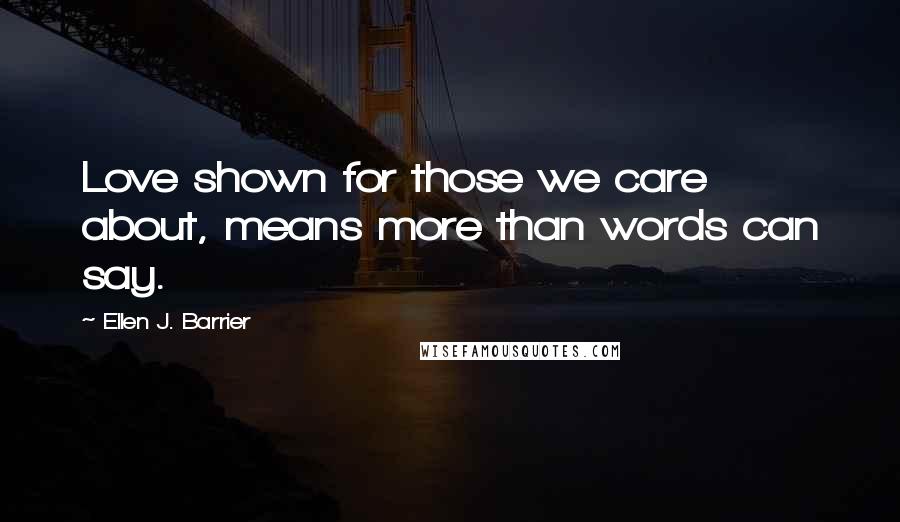 Ellen J. Barrier Quotes: Love shown for those we care about, means more than words can say.