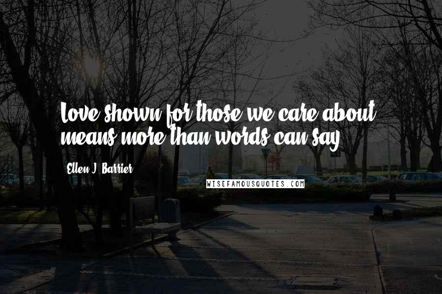 Ellen J. Barrier Quotes: Love shown for those we care about, means more than words can say.