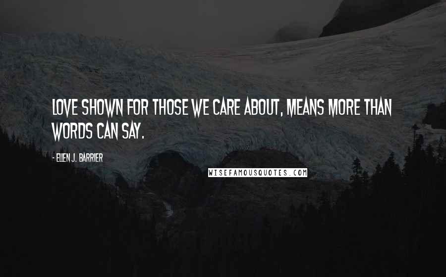 Ellen J. Barrier Quotes: Love shown for those we care about, means more than words can say.