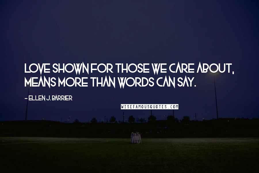 Ellen J. Barrier Quotes: Love shown for those we care about, means more than words can say.