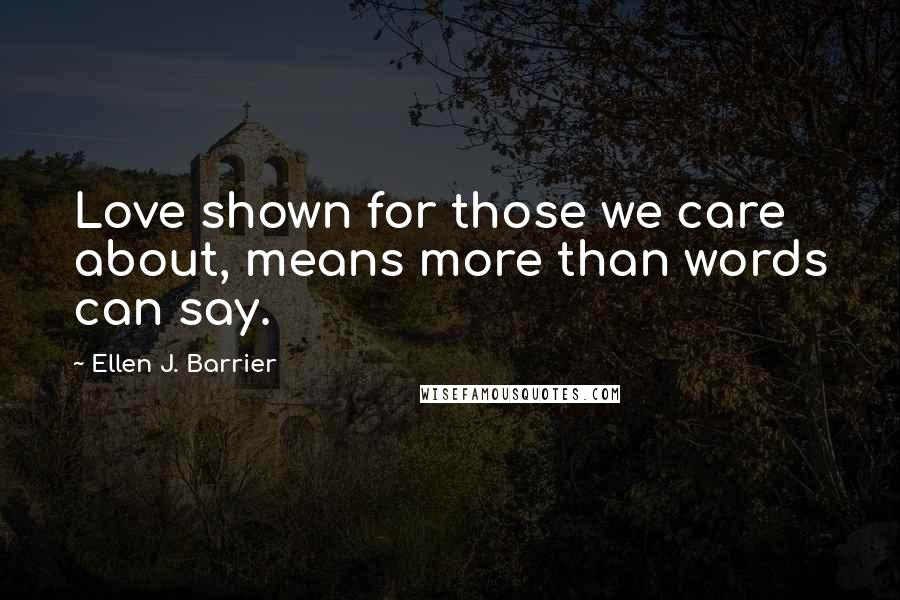 Ellen J. Barrier Quotes: Love shown for those we care about, means more than words can say.