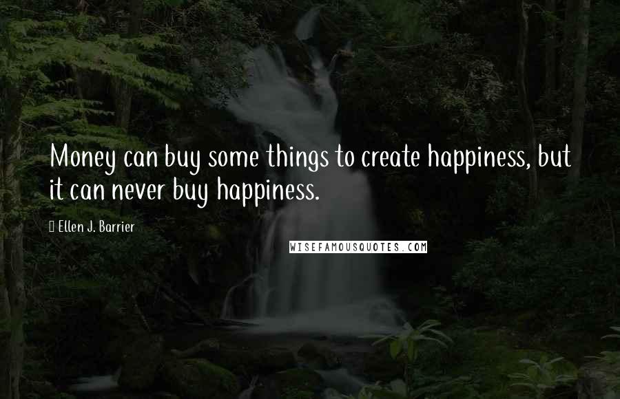 Ellen J. Barrier Quotes: Money can buy some things to create happiness, but it can never buy happiness.