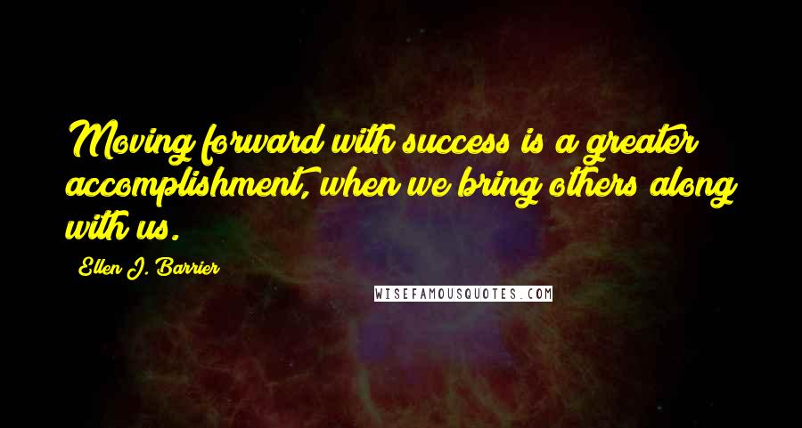 Ellen J. Barrier Quotes: Moving forward with success is a greater accomplishment, when we bring others along with us.