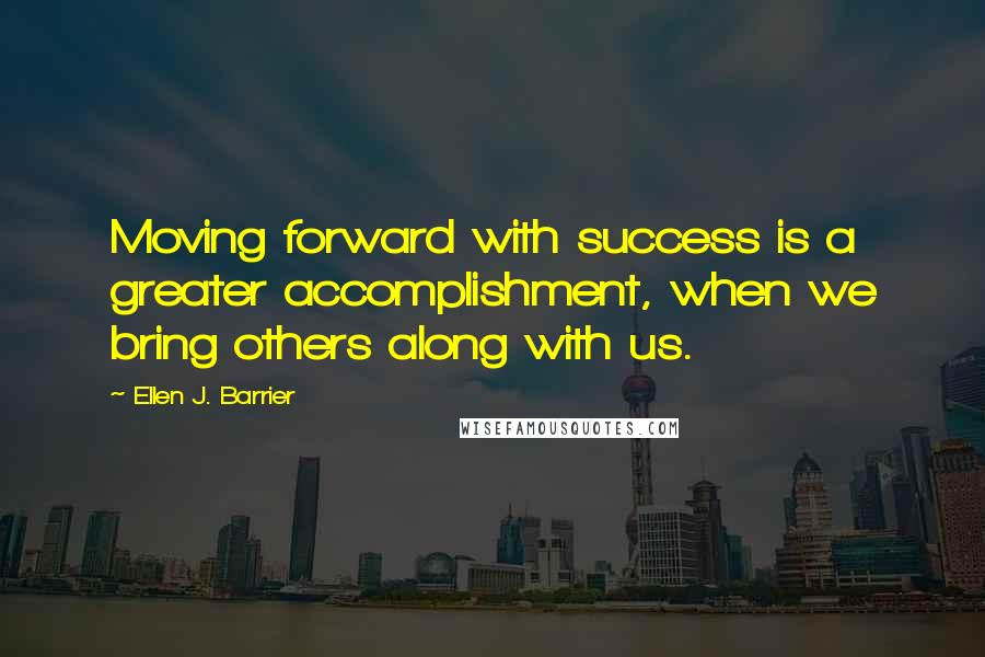 Ellen J. Barrier Quotes: Moving forward with success is a greater accomplishment, when we bring others along with us.