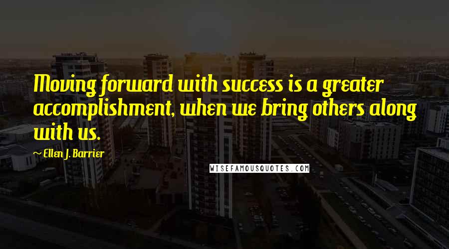 Ellen J. Barrier Quotes: Moving forward with success is a greater accomplishment, when we bring others along with us.