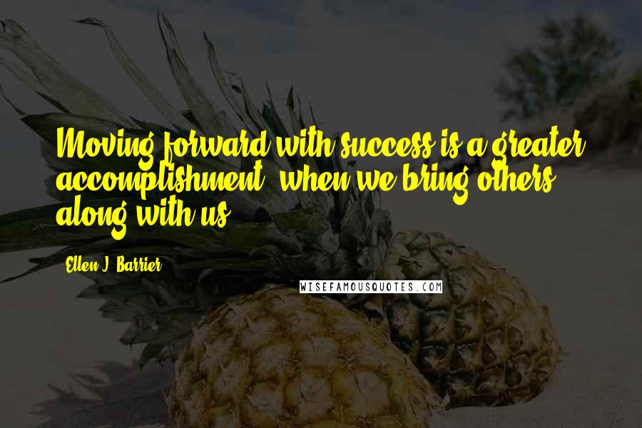 Ellen J. Barrier Quotes: Moving forward with success is a greater accomplishment, when we bring others along with us.