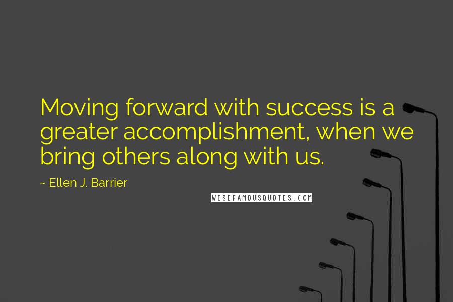 Ellen J. Barrier Quotes: Moving forward with success is a greater accomplishment, when we bring others along with us.