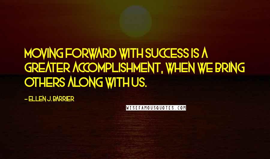 Ellen J. Barrier Quotes: Moving forward with success is a greater accomplishment, when we bring others along with us.