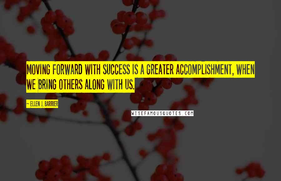 Ellen J. Barrier Quotes: Moving forward with success is a greater accomplishment, when we bring others along with us.