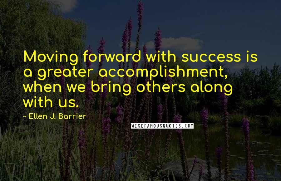 Ellen J. Barrier Quotes: Moving forward with success is a greater accomplishment, when we bring others along with us.