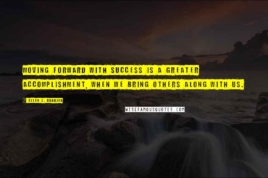 Ellen J. Barrier Quotes: Moving forward with success is a greater accomplishment, when we bring others along with us.