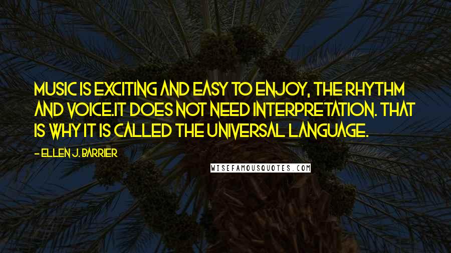 Ellen J. Barrier Quotes: Music is exciting and easy to enjoy, the rhythm and voice.It does not need interpretation. That is why it is called the Universal Language.